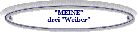 "MEINE"
drei "Weiber"